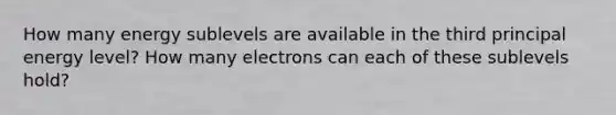 How many energy sublevels are available in the third principal energy level? How many electrons can each of these sublevels hold?