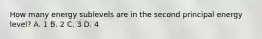 How many energy sublevels are in the second principal energy level? A. 1 B. 2 C. 3 D. 4