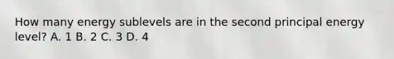 How many energy sublevels are in the second principal energy level? A. 1 B. 2 C. 3 D. 4