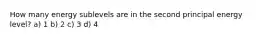 How many energy sublevels are in the second principal energy level? a) 1 b) 2 c) 3 d) 4