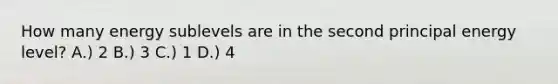 How many energy sublevels are in the second principal energy level? A.) 2 B.) 3 C.) 1 D.) 4