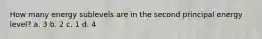 How many energy sublevels are in the second principal energy level? a. 3 b. 2 c. 1 d. 4