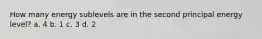 How many energy sublevels are in the second principal energy level? a. 4 b. 1 c. 3 d. 2