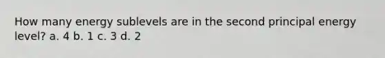 How many energy sublevels are in the second principal energy level? a. 4 b. 1 c. 3 d. 2