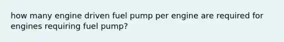 how many engine driven fuel pump per engine are required for engines requiring fuel pump?