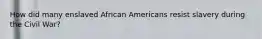 How did many enslaved African Americans resist slavery during the Civil War?