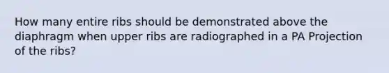 How many entire ribs should be demonstrated above the diaphragm when upper ribs are radiographed in a PA Projection of the ribs?