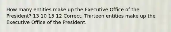 How many entities make up the Executive Office of the President? 13 10 15 12 Correct. Thirteen entities make up the Executive Office of the President.