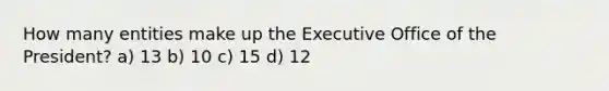 How many entities make up the Executive Office of the President? a) 13 b) 10 c) 15 d) 12