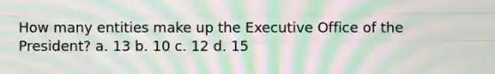 How many entities make up the Executive Office of the President? a. 13 b. 10 c. 12 d. 15