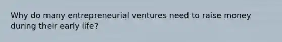 Why do many entrepreneurial ventures need to raise money during their early life?