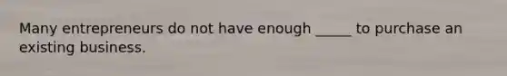 Many entrepreneurs do not have enough _____ to purchase an existing business.