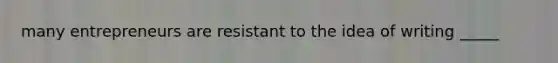 many entrepreneurs are resistant to the idea of writing _____