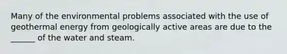 Many of the environmental problems associated with the use of geothermal energy from geologically active areas are due to the ______ of the water and steam.