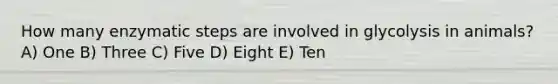 How many enzymatic steps are involved in glycolysis in animals? A) One B) Three C) Five D) Eight E) Ten