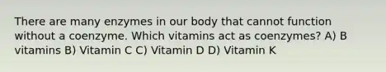 There are many enzymes in our body that cannot function without a coenzyme. Which vitamins act as coenzymes? A) B vitamins B) Vitamin C C) Vitamin D D) Vitamin K