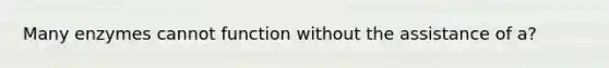 Many enzymes cannot function without the assistance of a?