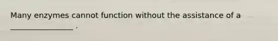 Many enzymes cannot function without the assistance of a ________________ .