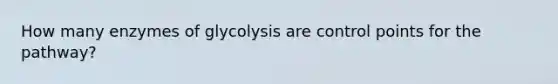 How many enzymes of glycolysis are control points for the pathway?