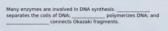 Many enzymes are involved in DNA synthesis. ______________ separates the coils of DNA; ______________ polymerizes DNA; and __________________ connects Okazaki fragments.