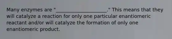 Many enzymes are "_____________________." This means that they will catalyze a reaction for only one particular enantiomeric reactant and/or will catalyze the formation of only one enantiomeric product.