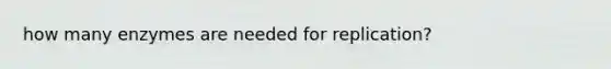 how many enzymes are needed for replication?