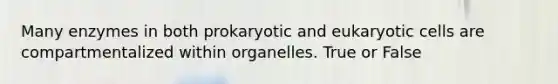 Many enzymes in both prokaryotic and eukaryotic cells are compartmentalized within organelles. True or False