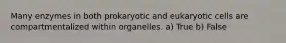 Many enzymes in both prokaryotic and eukaryotic cells are compartmentalized within organelles. a) True b) False