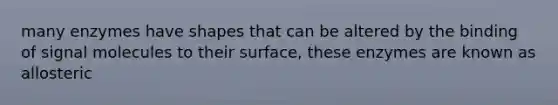 many enzymes have shapes that can be altered by the binding of signal molecules to their surface, these enzymes are known as allosteric