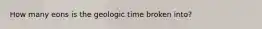 How many eons is the geologic time broken into?