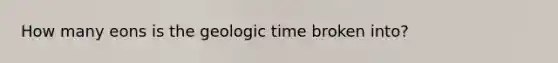 How many eons is the geologic time broken into?