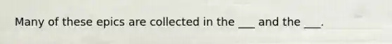 Many of these epics are collected in the ___ and the ___.