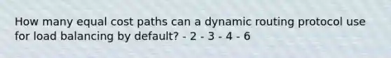 How many equal cost paths can a dynamic routing protocol use for load balancing by default? - 2 - 3 - 4 - 6