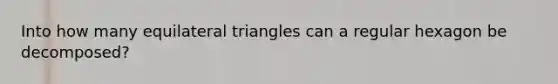 Into how many equilateral triangles can a regular hexagon be decomposed?