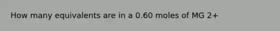 How many equivalents are in a 0.60 moles of MG 2+