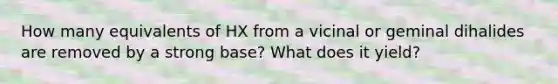 How many equivalents of HX from a vicinal or geminal dihalides are removed by a strong base? What does it yield?