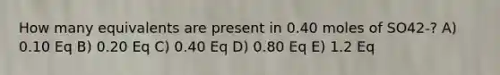 How many equivalents are present in 0.40 moles of SO42-? A) 0.10 Eq B) 0.20 Eq C) 0.40 Eq D) 0.80 Eq E) 1.2 Eq