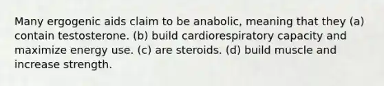 Many ergogenic aids claim to be anabolic, meaning that they (a) contain testosterone. (b) build cardiorespiratory capacity and maximize energy use. (c) are steroids. (d) build muscle and increase strength.