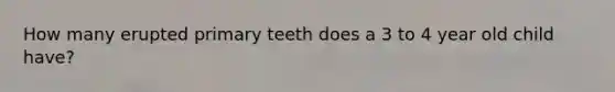 How many erupted primary teeth does a 3 to 4 year old child have?