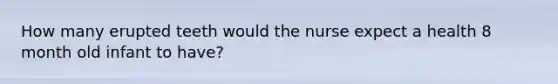 How many erupted teeth would the nurse expect a health 8 month old infant to have?