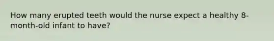 How many erupted teeth would the nurse expect a healthy 8-month-old infant to have?