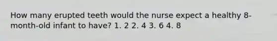 How many erupted teeth would the nurse expect a healthy 8-month-old infant to have? 1. 2 2. 4 3. 6 4. 8