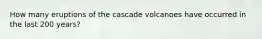 How many eruptions of the cascade volcanoes have occurred in the last 200 years?
