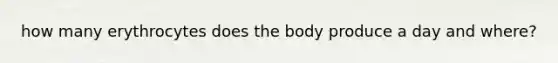 how many erythrocytes does the body produce a day and where?