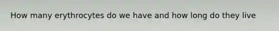 How many erythrocytes do we have and how long do they live