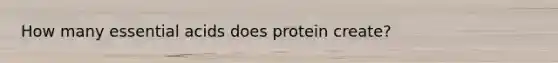 How many essential acids does protein create?