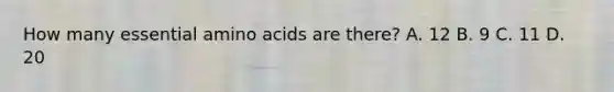 How many essential amino acids are there? A. 12 B. 9 C. 11 D. 20