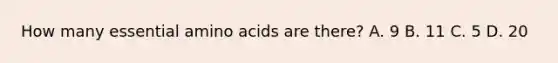 How many essential amino acids are there? A. 9 B. 11 C. 5 D. 20