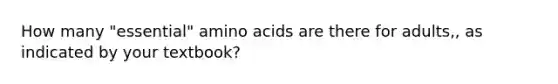 How many "essential" amino acids are there for adults,, as indicated by your textbook?