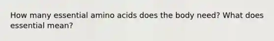 How many essential amino acids does the body need? What does essential mean?